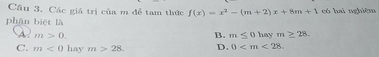 Các giá trị của m để tam thức f(x)=x^2-(m+2)x+8m+1 có hai nghiệm
phân biệt là
A m>0. hay m≥ 28. 
B. m≤ 0
C. m<0</tex> hay m>28. D. 0 .