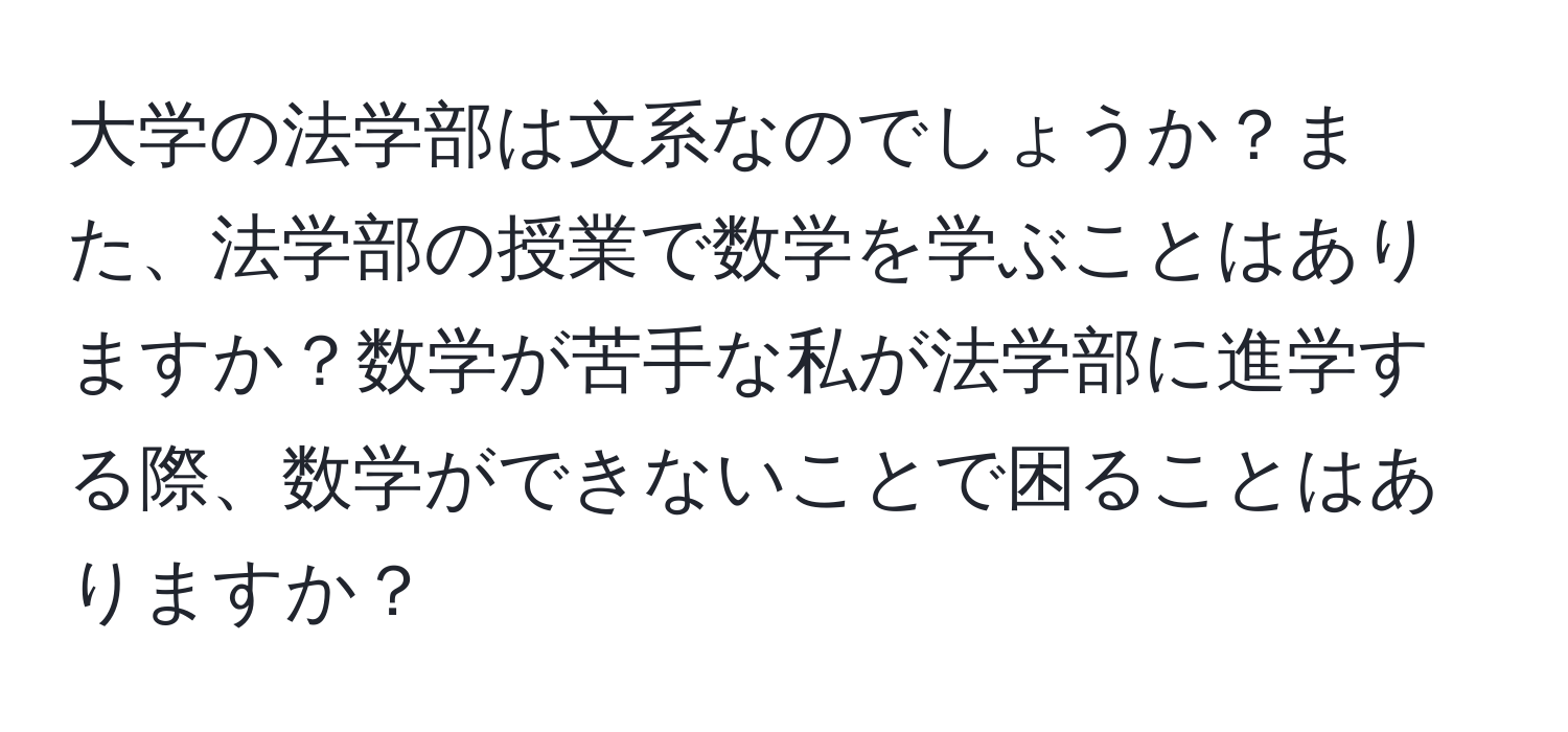 大学の法学部は文系なのでしょうか？また、法学部の授業で数学を学ぶことはありますか？数学が苦手な私が法学部に進学する際、数学ができないことで困ることはありますか？