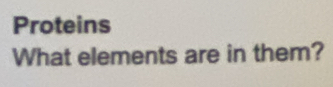 Proteins 
What elements are in them?