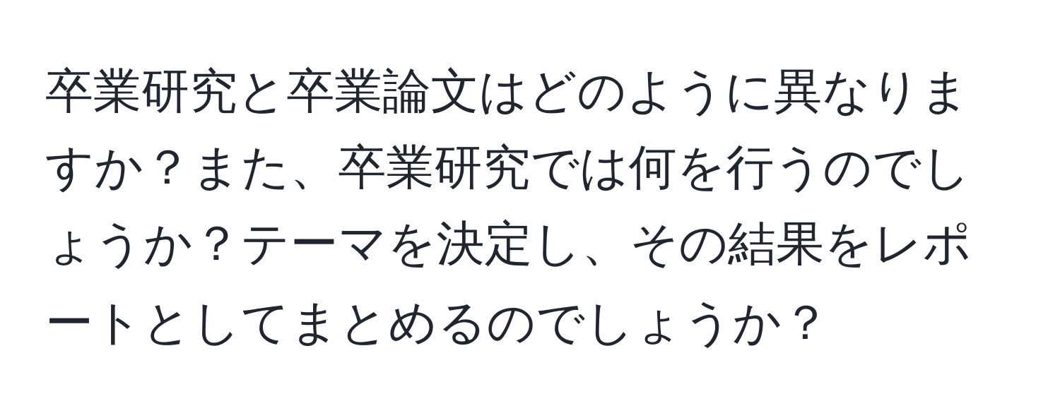 卒業研究と卒業論文はどのように異なりますか？また、卒業研究では何を行うのでしょうか？テーマを決定し、その結果をレポートとしてまとめるのでしょうか？