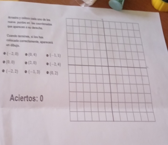 Arrasitra y coloca cada uno de los 
nueve purías en las coordenads 
que aparesón a su derecha. 
Cuando termines, sí los has 
colocado correctamenta, aparecará 
um dibujo.
(-2,0) (0,4) (-1,1)
(0,0) (2,0) (-2,4)
(-2,2) (-1,3) (0,2)
Aciertos: 0