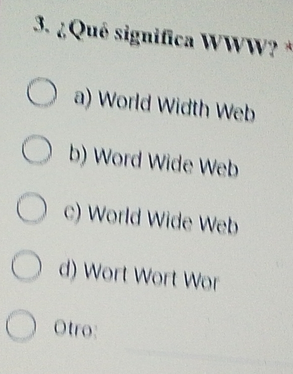 ¿Qué significa WWW? *
a) World Width Web
b) Word Wide Web
c) World Wide Web
d) Wort Wort Wor
Otro: