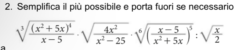 Semplifica il più possibile e porta fuori se necessario
sqrt[3](frac (x^2+5x)^4)x-5· sqrt(frac 4x^2)x^2-25· sqrt[6]((frac x-5)x^2+5x)^5:sqrt(frac x)2