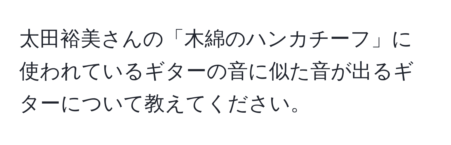 太田裕美さんの「木綿のハンカチーフ」に使われているギターの音に似た音が出るギターについて教えてください。