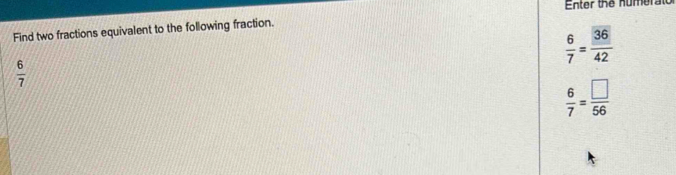 Enter the numerato 
Find two fractions equivalent to the following fraction.
 6/7 = 36/42 
 6/7 
 6/7 = □ /56 