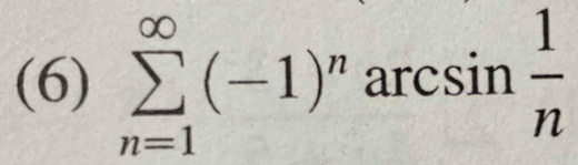 (6) sumlimits _(n=1)^(∈fty)(-1)^n arcsin  1/n 