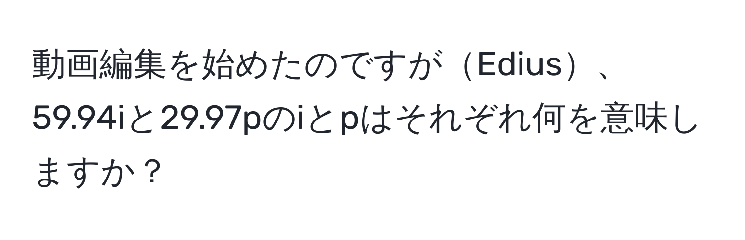 動画編集を始めたのですがEdius、59.94iと29.97pのiとpはそれぞれ何を意味しますか？