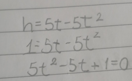 h=5t-5t^2
1=5t-5t^2
5t^2-5t+1=0