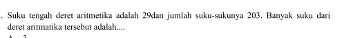 Suku tengah deret aritmetika adalah 29dan jumlah suku-sukunya 203. Banyak suku dari 
deret aritmatika tersebut adalah....