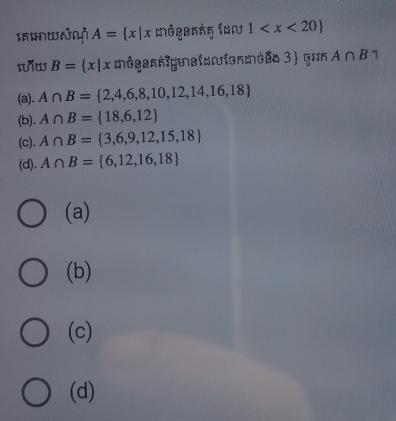 A= x|x 1
ww B= x|x môgenmgmsiomionmésa 3 gɪm A∩ B
(a). A∩ B= 2,4,6,8,10,12,14,16,18
(b). A∩ B= 18,6,12
(c). A∩ B= 3,6,9,12,15,18
(d). A∩ B= 6,12,16,18
(a)
(b)
(c)
(d)