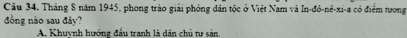 Tháng 8 năm 1945, phong trào giải phóng dân tộc ở Việt Nam và In-đô-nê-xi-a có điểm tương
đồng nào sau đây?
A. Khuynh hướng đầu tranh là dân chủ tư sản.