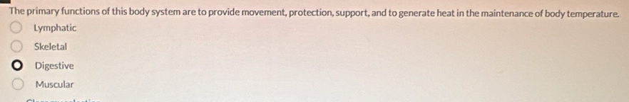 The primary functions of this body system are to provide movement, protection, support, and to generate heat in the maintenance of body temperature.
Lymphatic
Skeletal
Digestive
Muscular