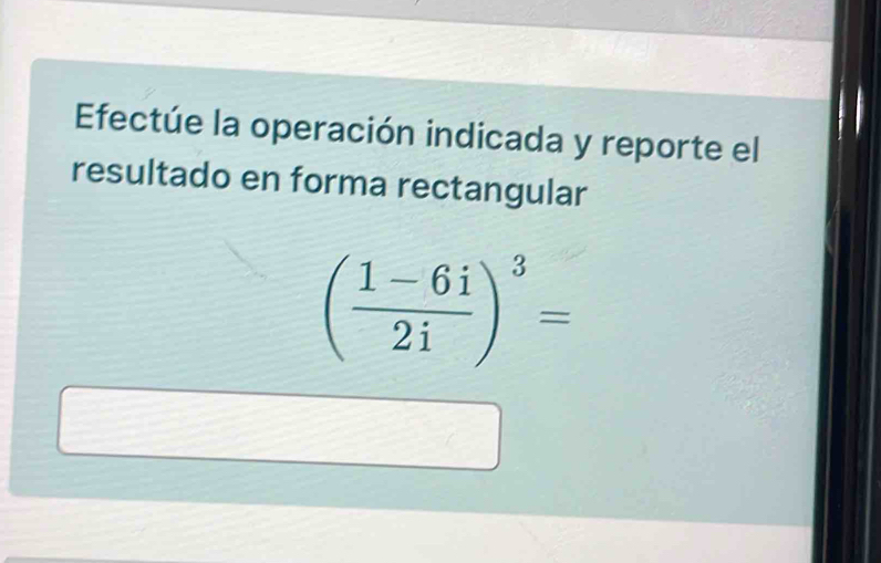 Efectúe la operación indicada y reporte el 
resultado en forma rectangular
( (1-6i)/2i )^3=