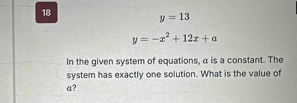 18
y=13
y=-x^2+12x+a
In the given system of equations, a is a constant. The 
system has exactly one solution. What is the value of
a?