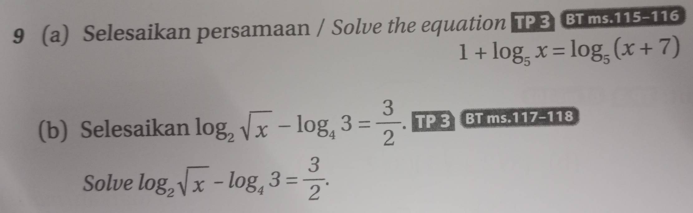 9 (a) Selesaikan persamaan / Solve the equation TP 3 BTms. 115-116
1+log _5x=log _5(x+7)
(b) Selesaikan log _2sqrt(x)-log _43= 3/2 . TP 3 BT ms.117-118
Solve log _2sqrt(x)-log _43= 3/2 .