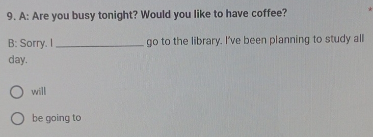 A: Are you busy tonight? Would you like to have coffee? 
* 
B: Sorry. I _go to the library. I’ve been planning to study all 
day. 
will 
be going to