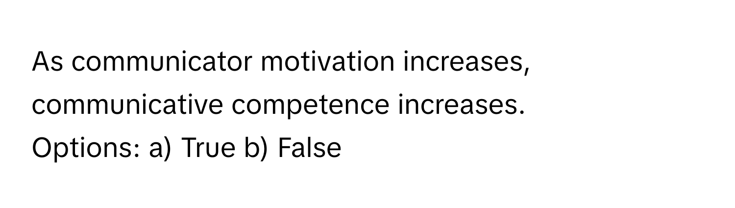 As communicator motivation increases, communicative competence increases. 

Options: a) True b) False