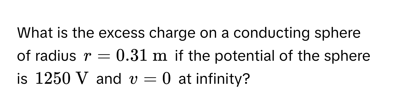 What is the excess charge on a conducting sphere of radius $r = 0.31  m$ if the potential of the sphere is $1250  V$ and $v = 0$ at infinity?