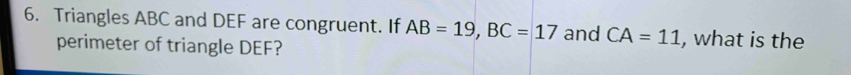 Triangles ABC and DEF are congruent. If AB=19, BC=17 and CA=11 , what is the 
perimeter of triangle DEF?