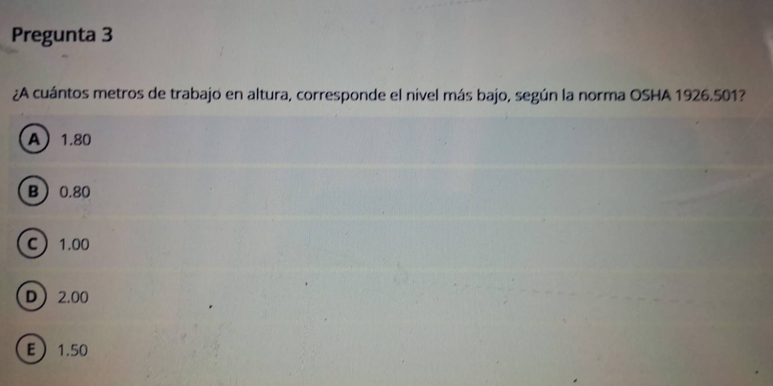 Pregunta 3
¿A cuántos metros de trabajo en altura, corresponde el nivel más bajo, según la norma OSHA 1926.501?
A 1.80
B 0.80
C 1.00
D 2.00
E 1.50