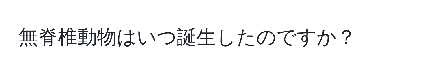 無脊椎動物はいつ誕生したのですか？