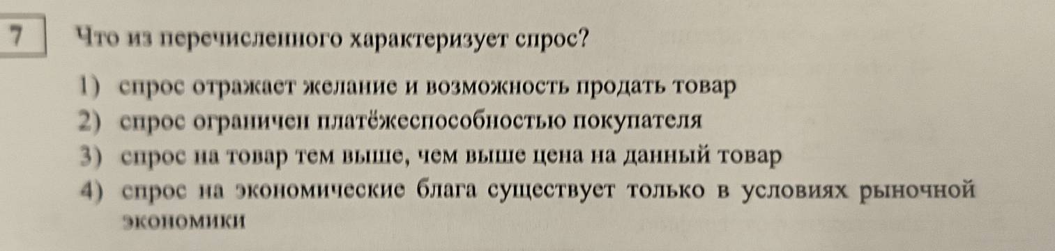 7 что из перечисленного характеризует слрос?
1) спрос отражает желание и возможность Πродать товар
2) спрос ограничен πлатёжеспособность покуπателя
3) спрос на товар тем выце, чем выше цена на данный товар
4) спрос на экономические блага сушествует только в условиях рьночной
3KOHOMиKH