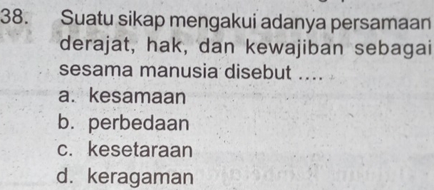 Suatu sikap mengakui adanya persamaan
derajat, hak, dan kewajiban sebagai
sesama manusia disebut ....
a.kesamaan
b. perbedaan
c. kesetaraan
d. keragaman