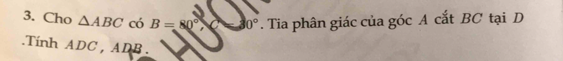 Cho △ ABC có B=80°, C=30°. Tia phân giác của góc A cắt BC tại D.Tính ADC , ADB.