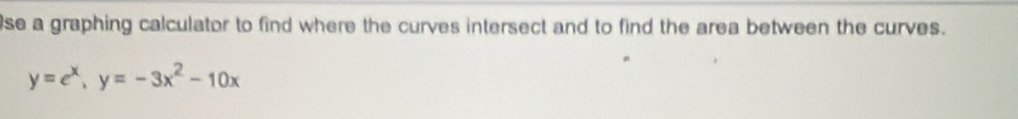 se a graphing calculator to find where the curves intersect and to find the area between the curves.
y=e^x, y=-3x^2-10x