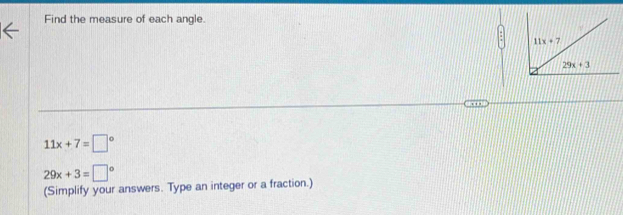 Find the measure of each angle.
11x+7=□°
29x+3=□°
(Simplify your answers. Type an integer or a fraction.)