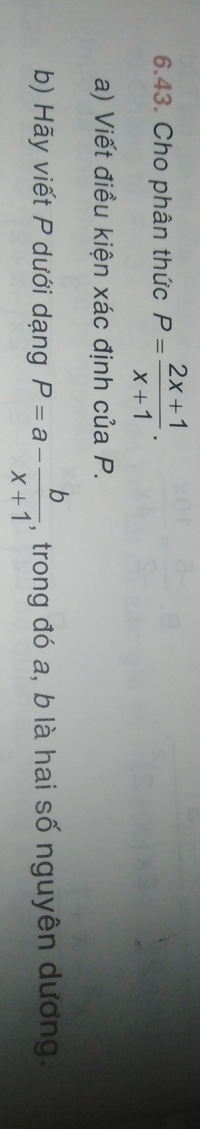 Cho phân thức P= (2x+1)/x+1 . 
a) Viết điều kiện xác định của P. 
b) Hãy viết P dưới dạng P=a- b/x+1  , trong đó a, b là hai số nguyên dương.