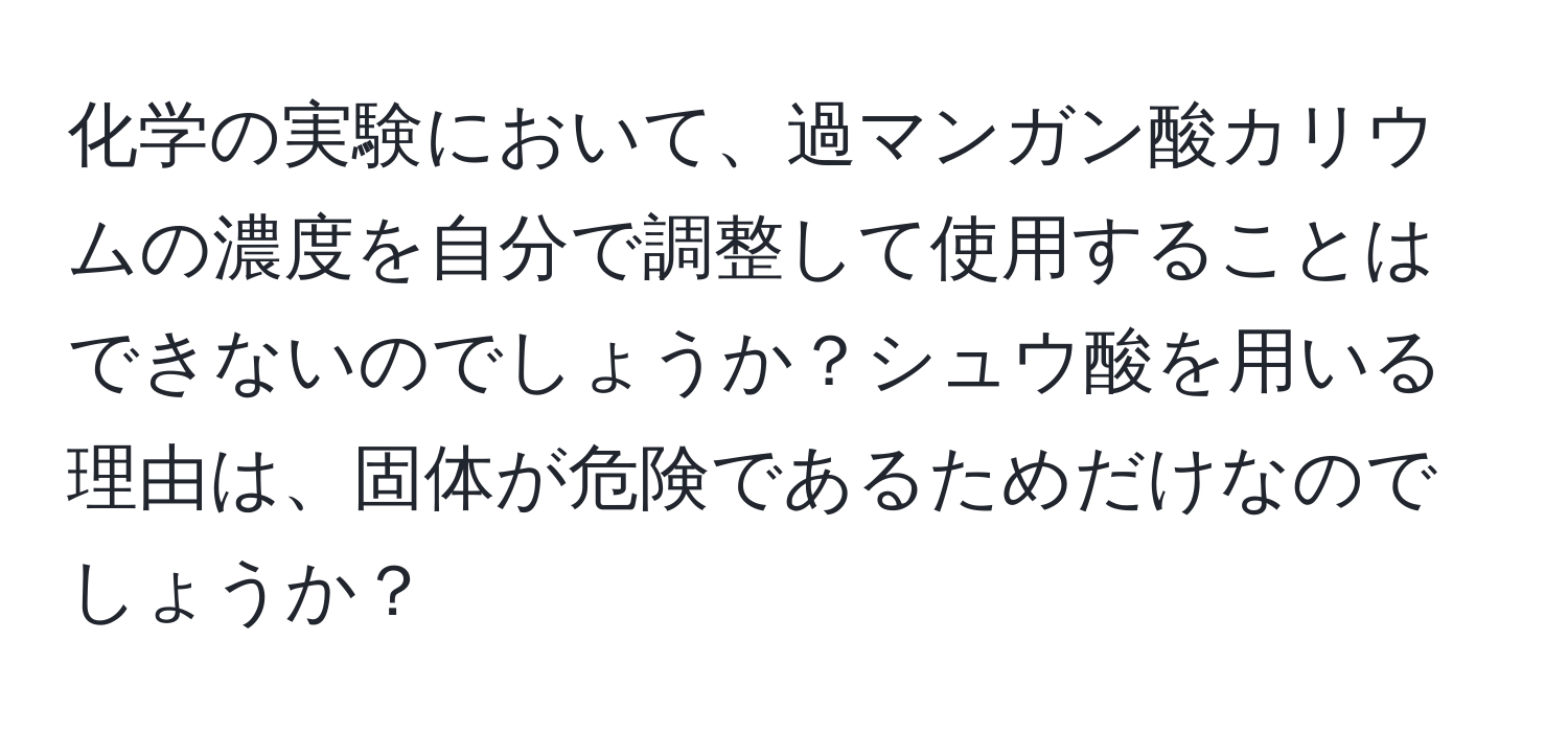 化学の実験において、過マンガン酸カリウムの濃度を自分で調整して使用することはできないのでしょうか？シュウ酸を用いる理由は、固体が危険であるためだけなのでしょうか？