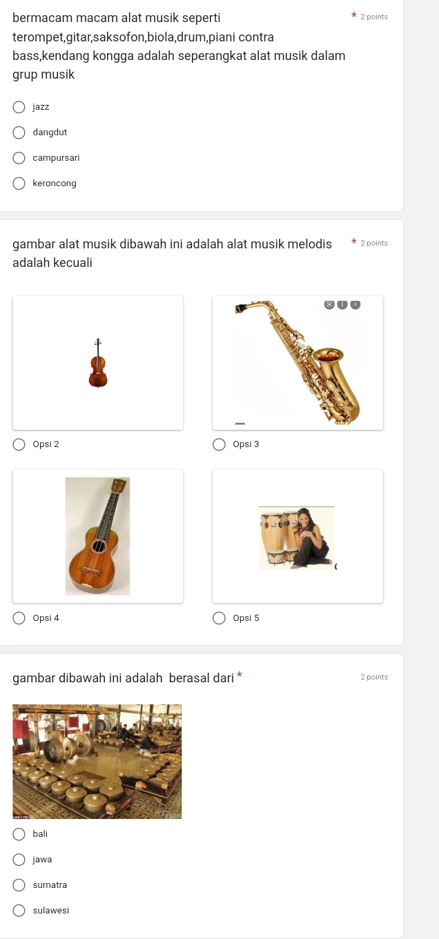 bermacam macam alat musik seperti 2 points
terompet,gitar,saksofon,biola,drum,piani contra
bass,kendang kongga adalah seperangkat alat musik dalam
grup musik
jazz
dangdut
campursari
keroncong
gambar alat musik dibawah ini adalah alat musik melodis 2 points
adalah kecuali
Opsi 2 Opsi 3
a
(
Opsi 4 Opsi 5
gambar dibawah ini adalah berasal dari * 2 points
bali
jawa
sumatra
sulawesi