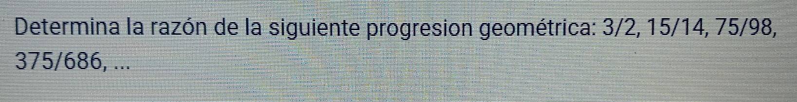 Determina la razón de la siguiente progresion geométrica: 3/2, 15/14, 75/98,
375/686, ...