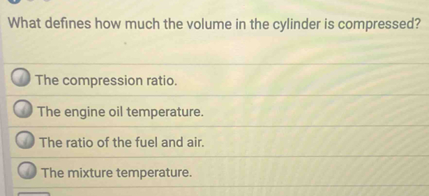 What defines how much the volume in the cylinder is compressed?
The compression ratio.
The engine oil temperature.
The ratio of the fuel and air.
The mixture temperature.