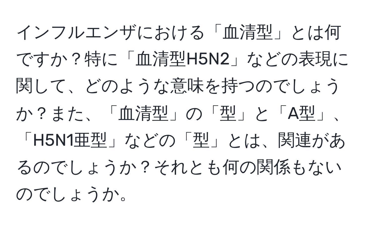 インフルエンザにおける「血清型」とは何ですか？特に「血清型H5N2」などの表現に関して、どのような意味を持つのでしょうか？また、「血清型」の「型」と「A型」、「H5N1亜型」などの「型」とは、関連があるのでしょうか？それとも何の関係もないのでしょうか。