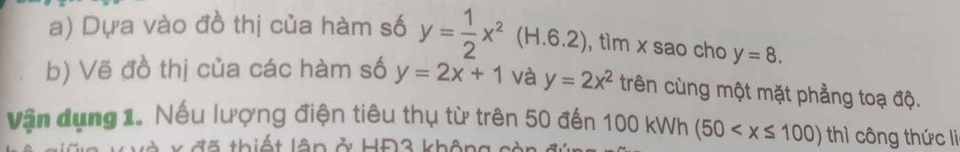 Dựa vào đồ thị của hàm số y= 1/2 x^2(H.6.2) , tìm x sao cho y=8. 
b) Vẽ đồ thị của các hàm số y=2x+1 và y=2x^2 trên cùng một mặt phẳng toạ độ. 
Vận dụng 1. Nếu lượng điện tiêu thụ từ trên 50 đến 100 kWh (50 công thức li 
đ ã thiết lâp ở HĐ3 không còi