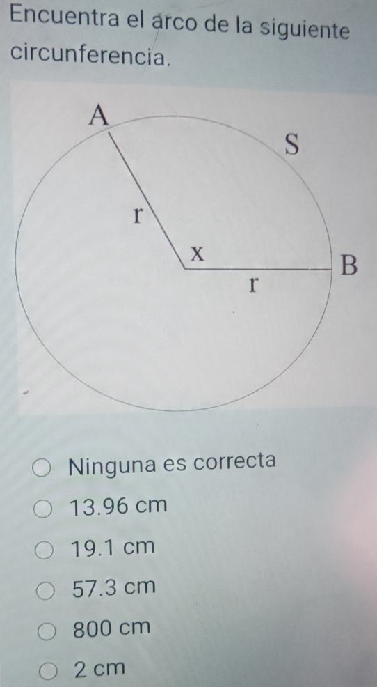 Encuentra el árco de la siguiente
circunferencia.
Ninguna es correcta
13.96 cm
19.1 cm
57.3 cm
800 cm
2 cm