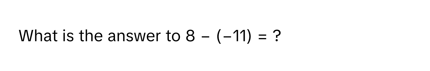 What is the answer to 8 − (−11) = ?