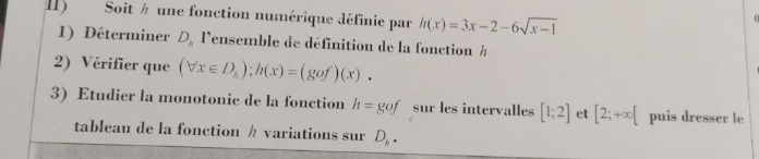 II) Soit # une fonction numérique définie par h(x)=3x-2-6sqrt(x-1)
1) Déterminer D_h Pensemble de définition de la fonction à
2) Vérifier que (forall x∈ D_h); h(x)=(gof)(x). 
3) Etudier la monotonie de la fonction h=gof sur les intervalles [1;2] et [2;+∈fty [ puis dresser le 
tableau de la fonction / variations sur D_h.