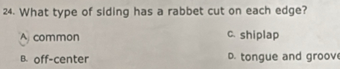 What type of siding has a rabbet cut on each edge?
A common c. shiplap
B. off-center D. tongue and groov