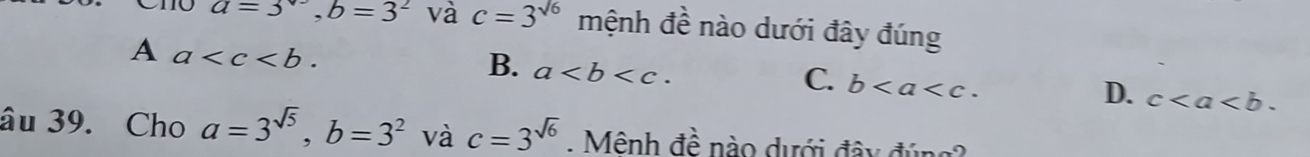 10 a=3^w, b=3^2 và c=3^(sqrt(6)) mệnh đề nào dưới đây đúng
A a .
B. a.
C. b.
D. c. 
âu 39. Cho a=3^(sqrt(5)), b=3^2 và c=3^(sqrt(6)). Mênh đề nào dưới đây đúng?