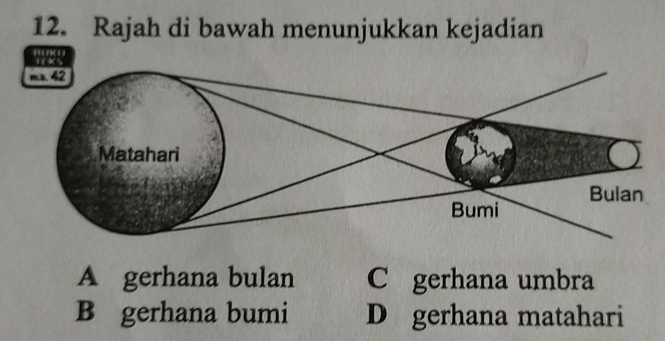 Rajah di bawah menunjukkan kejadian
[ ( 1) (1 )
A gerhana bulan C gerhana umbra
B gerhana bumi D gerhana matahari