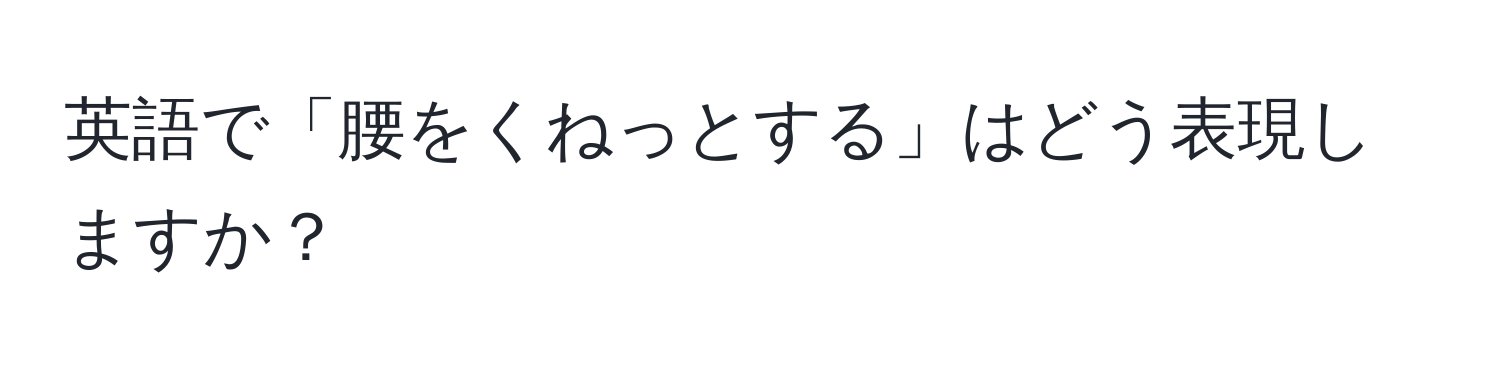 英語で「腰をくねっとする」はどう表現しますか？