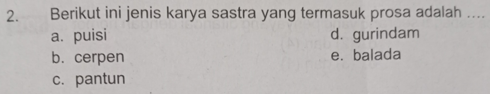 Berikut ini jenis karya sastra yang termasuk prosa adalah ....
a. puisi d. gurindam
b.cerpen e. balada
c. pantun