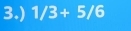 3.) 1/3+5/6