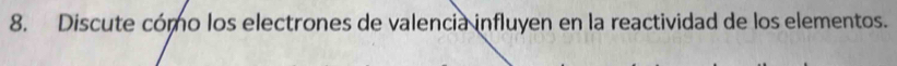 Discute cómo los electrones de valencia influyen en la reactividad de los elementos.