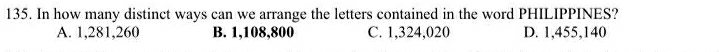 In how many distinct ways can we arrange the letters contained in the word PHILIPPINES?
A. 1,281,260 B. 1,108,800 C. 1,324,020 D. 1,455,140