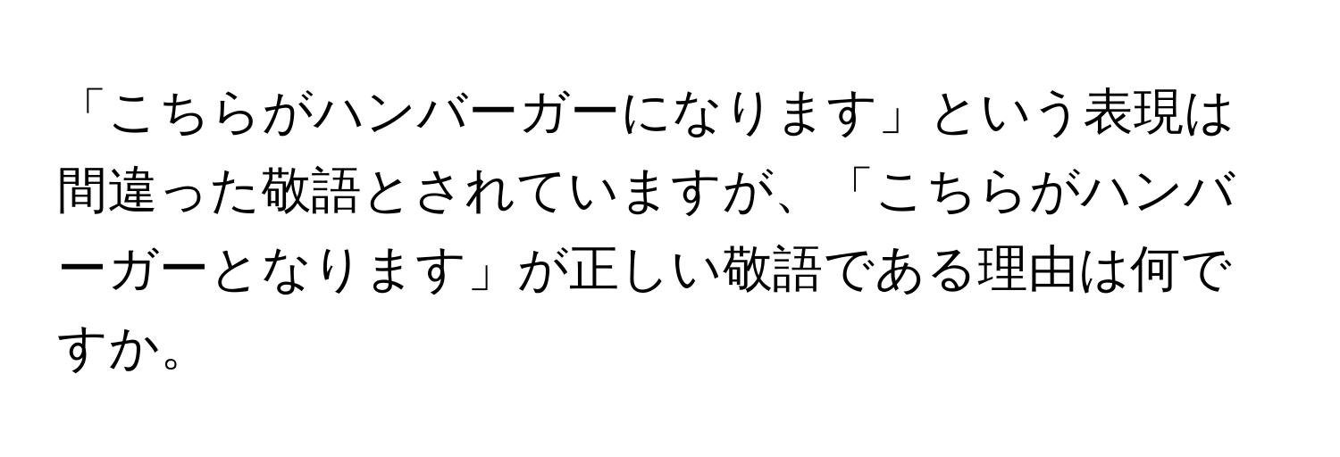 「こちらがハンバーガーになります」という表現は間違った敬語とされていますが、「こちらがハンバーガーとなります」が正しい敬語である理由は何ですか。