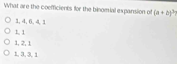 What are the coefficients for the binomial expansion of (a+b)^3
1, 4, 6, 4, 1
1, 1
1, 2, 1
1, 3, 3, 1